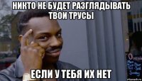 никто не будет разглядывать твои трусы если у тебя их нет