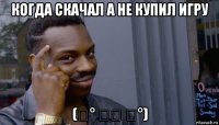 когда скачал а не купил игру (͡° ͜ʖ ͡°)