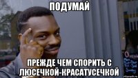 подумай прежде чем спорить с люсечкой-красатусечкой