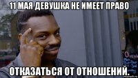 11 мая девушка не имеет право отказаться от отношений.