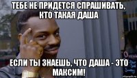 тебе не придется спрашивать, кто такая даша если ты знаешь, что даша - это максим!