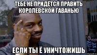 тебе не придётся править королевской гаванью если ты ё уничтожишь