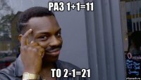 раз 1+1=11 то 2-1=21