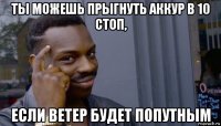 ты можешь прыгнуть аккур в 10 стоп, если ветер будет попутным