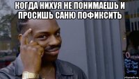 когда нихуя не понимаешь и просишь саню пофиксить 