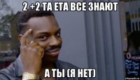 2 +2 та ета все знают а ты (я нет)