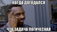 когда догодался что задача логическая