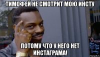 тимофей не смотрит мою инсту потому что у него нет инстаграма!