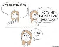 У ТЕБЯ ЕСТЬ 1300 ? НО ТЫ НЕ КУПИЛ У НАС ЗАКЛАДКУ