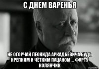 с днем варенья не огорчай леонида аркадьевича будь крепким и чётким пацаном ... фарту колянчик