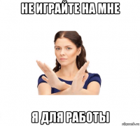 не играйте на мне я для работы