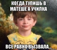 когда тупишь в матеше а училка все равно вызвала...