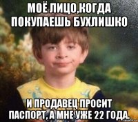 моё лицо,когда покупаешь бухлишко и продавец просит паспорт, а мне уже 22 года.