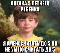 логика 5 летнего ребенка я умею считать до 5 но не умею считать до 5