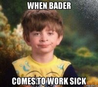 when bader comes to work sick