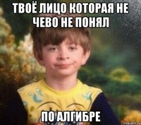 твоё лицо которая не чево не понял по алгибре