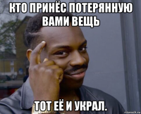 кто принёс потерянную вами вещь тот её и украл.