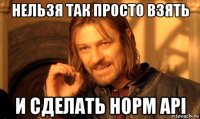 нельзя так просто взять и сделать норм api