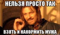 нельзя просто так взять и накормить мужа