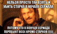 нельзя просто так взять и убить старка в начале сериала потому что к кончцу сериада перпбьют всех кроме старков )))))