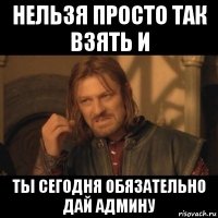 нельзя просто так взять и ты сегодня обязательно дай админу