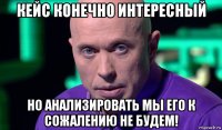 кейс конечно интересный но анализировать мы его к сожалению не будем!