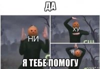 да я тебе помогу