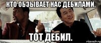 кто обзывает нас дебилами. тот дебил.