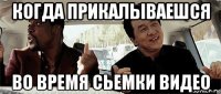 когда прикалываешся во время сьемки видео