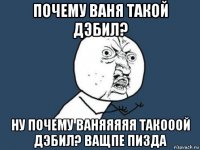 почему ваня такой дэбил? ну почему ваняяяяя такооой дэбил? ващпе пизда