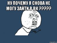 ну почему я снова не могу зайти в вк ????? 