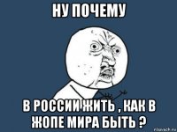 ну почему в россии жить , как в жопе мира быть ?