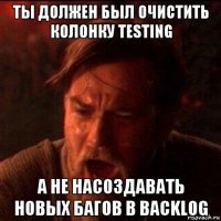 ты должен был очистить колонку testing а не насоздавать новых багов в backlog