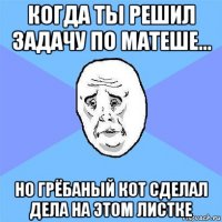 когда ты решил задачу по матеше... но грёбаный кот сделал дела на этом листке