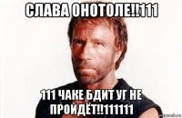 слава онотоле!!111 111 чаке бдит уг не пройдёт!!111111