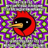 2009-2010 год "я мечтаю,чтобы зеленский стал президентом украины!" ты чё употреблял? что ты мелешь? ты чё упоротый?