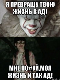 я превращу твою жизнь в ад! мне по#уй,моя жизнь и так ад!