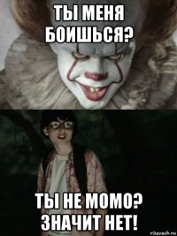 ты меня боишься? ты не момо? значит нет!