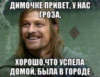 димочке привет, у нас гроза, хорошо,что успела домой, была в городе