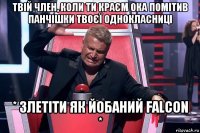 твій член, коли ти краєм ока помітив панчішки твоєї однокласниці * злетіти як йобаний falcon *