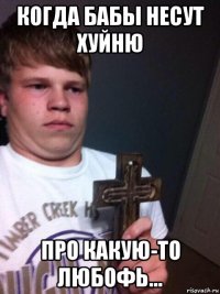 когда бабы несут хуйню про какую-то любофь...