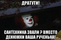 дратути! сантехника звали ? вместо денюжки ваша рученька!