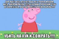 аня убьёт всех, кто хотя бы раз тронул иракли, мать, шнурки(пизда те),ты ходишь по ночам? тебе не спрятаться, она дьявол>:), бросил парень??? убить на хуй и сожрать!!!!