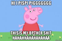 hi i pispi piggggggg thisis my bpther shit hahahhahahahahaa