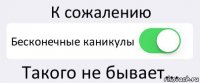 К сожалению Бесконечные каникулы Такого не бывает...