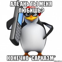 алё ань ты меня любишь? конечно *сарказм*