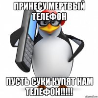 принесу мертвый телефон пусть суки купят нам телефон!!!!!