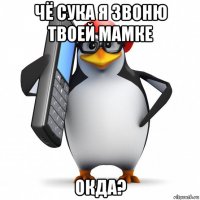 чё сука я звоню твоей мамке окда?