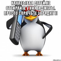 наказывая детей.не отбирайте у них гаджеты. просто спрячьте зарядку )) 