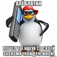 алё братан пошел ты нахуй со своей экономичкой денежной!